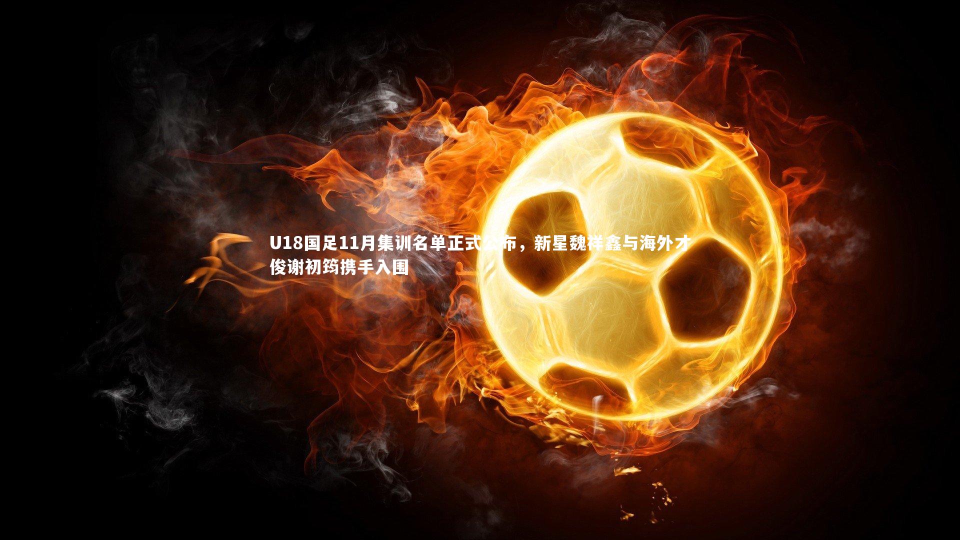 米兰体育官方网站_U18国足11月集训名单正式公布，新星魏祥鑫与海外才俊谢初筠携手入围