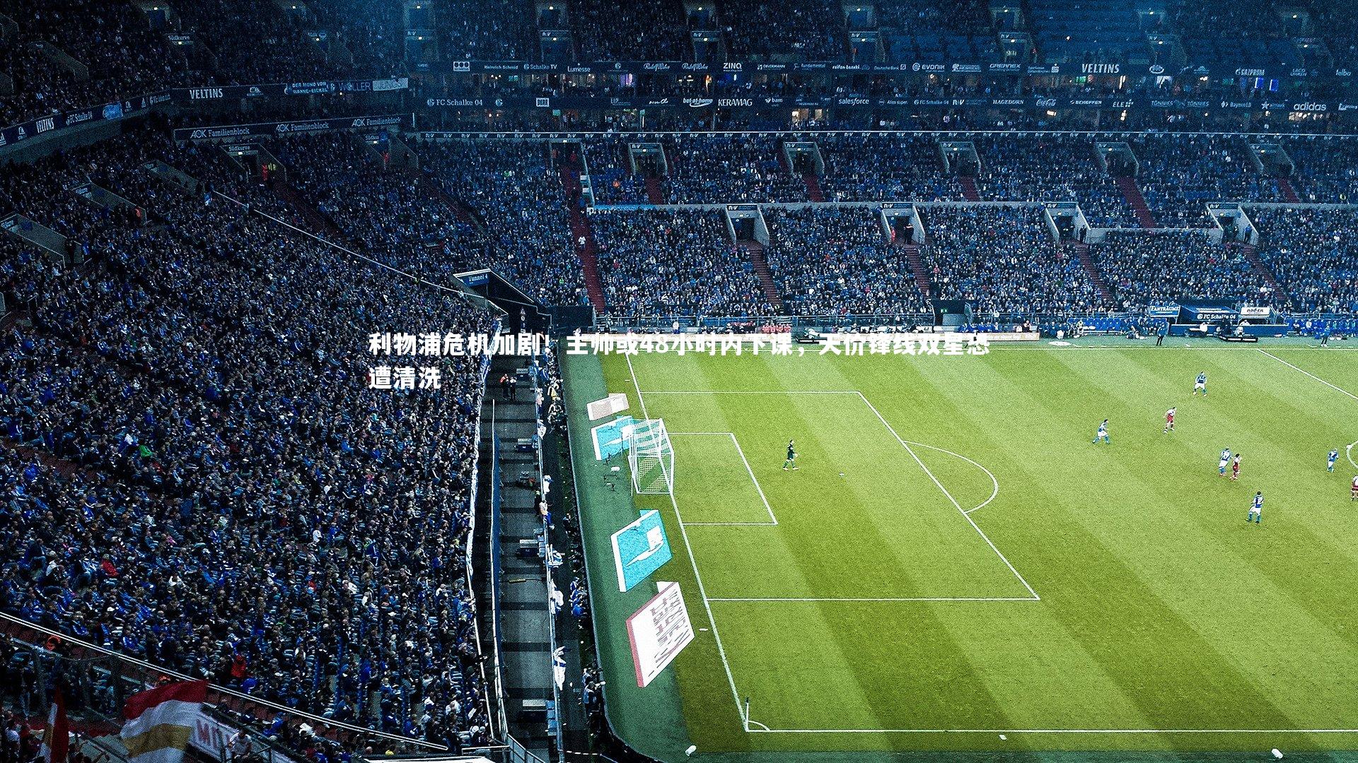 ac米兰：利物浦危机加剧！主帅或48小时内下课，天价锋线双星恐遭清洗