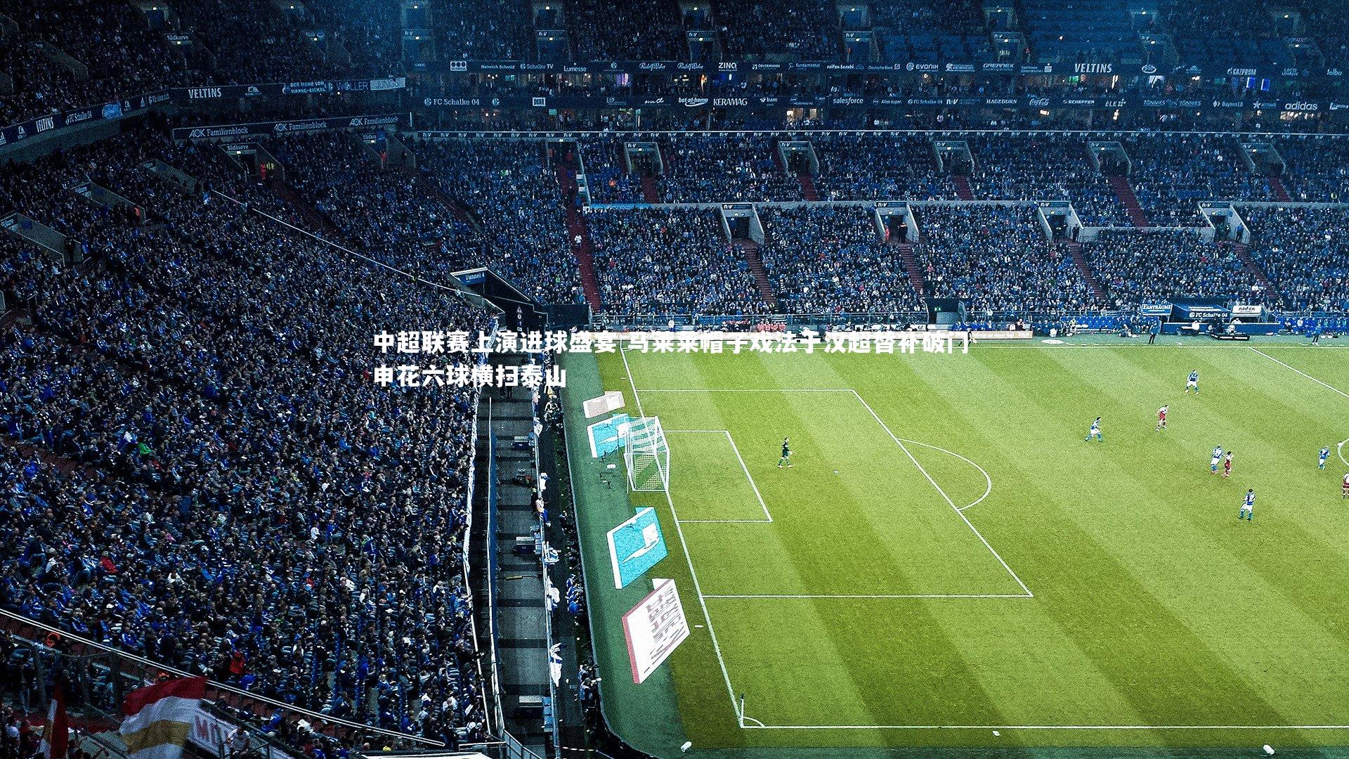 【米兰体育官网】中超联赛上演进球盛宴 马莱莱帽子戏法于汉超替补破门 申花六球横扫泰山