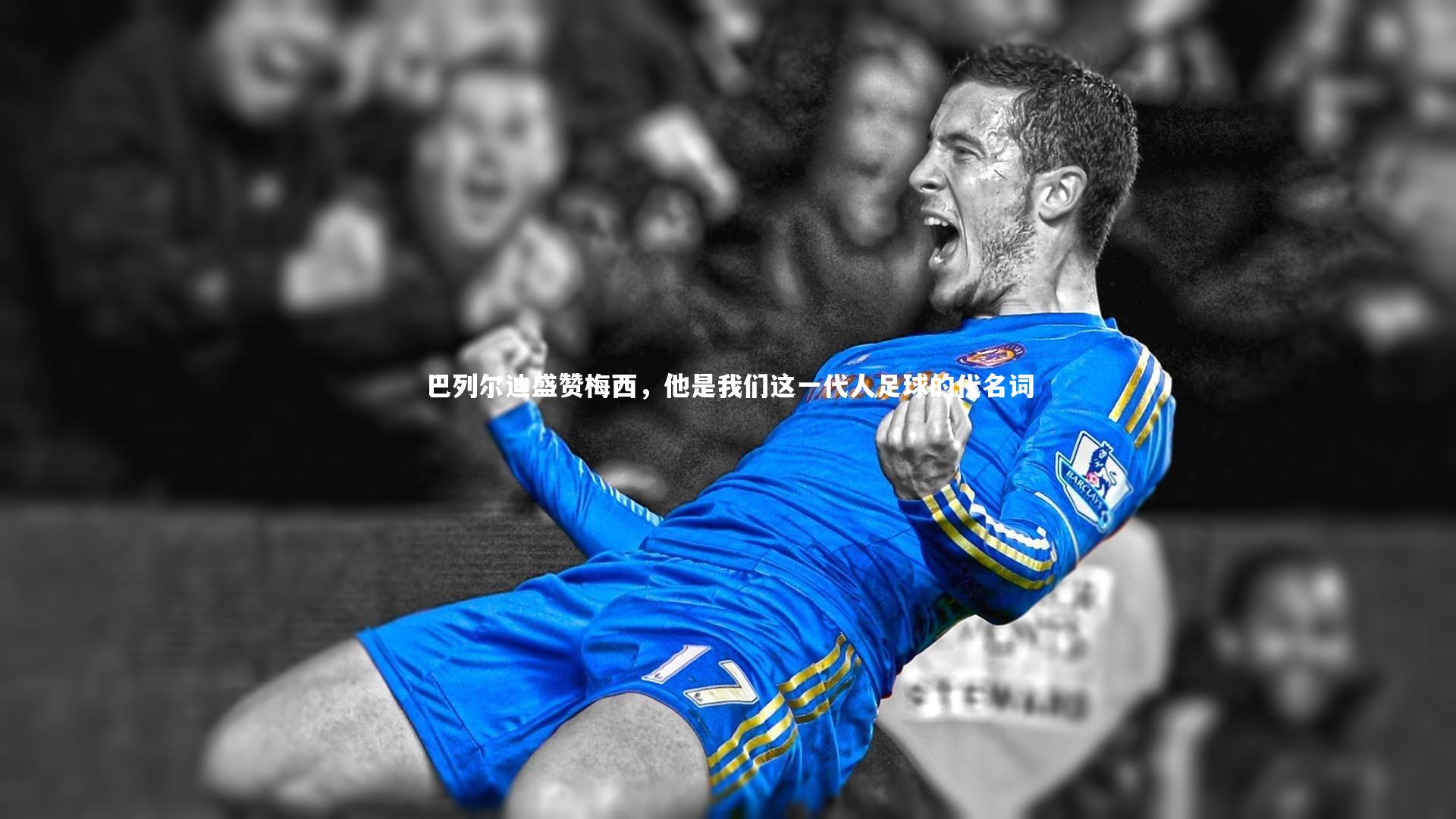 【米兰体育官网】巴列尔迪盛赞梅西，他是我们这一代人足球的代名词