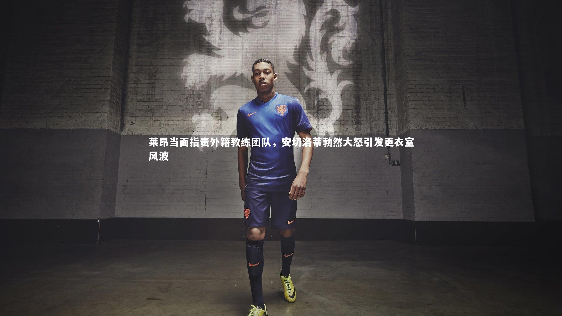 米兰体育官网|莱昂当面指责外籍教练团队，安切洛蒂勃然大怒引发更衣室风波