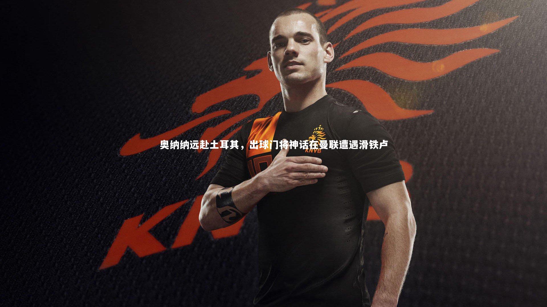 【米兰体育官方网站】奥纳纳远赴土耳其，出球门将神话在曼联遭遇滑铁卢